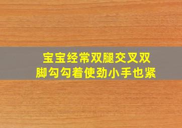 宝宝经常双腿交叉双脚勾勾着使劲,小手也紧