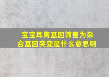 宝宝耳聋基因筛查为杂合基因突变是什么意思啊