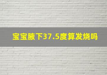 宝宝腋下37.5度算发烧吗