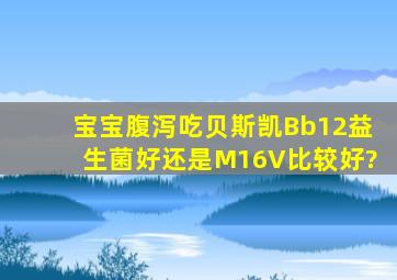 宝宝腹泻,吃贝斯凯Bb12益生菌好还是M16V比较好?