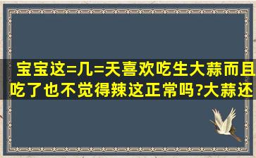 宝宝这=几=天喜欢吃生大蒜,而且吃了也不觉得辣,这正常吗?大蒜还能给...