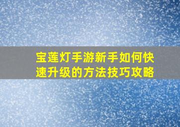 宝莲灯手游新手如何快速升级的方法技巧攻略