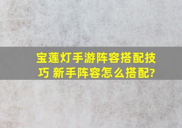 宝莲灯手游阵容搭配技巧 新手阵容怎么搭配?