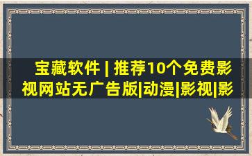 宝藏软件 | 推荐10个免费影视网站(无广告版)|动漫|影视|影视剧|...