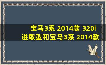 宝马3系 2014款 320i 进取型和宝马3系 2014款 320Li 时尚型哪个好