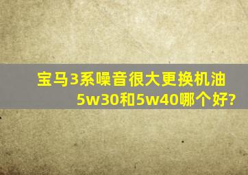 宝马3系噪音很大,更换机油5w30和5w40哪个好?