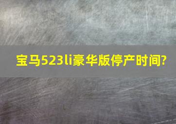 宝马523li豪华版停产时间?