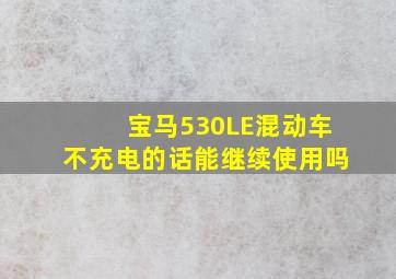 宝马530LE混动车不充电的话能继续使用吗