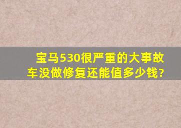 宝马530很严重的大事故车没做修复还能值多少钱?