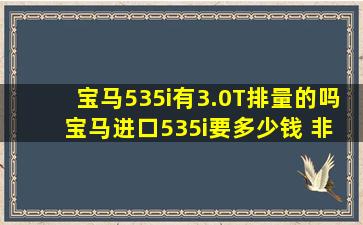 宝马535i有3.0T排量的吗 宝马进口535i要多少钱 非GT车型 国产华晨...