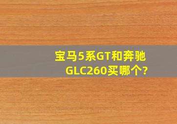 宝马5系GT和奔驰GLC260,买哪个?