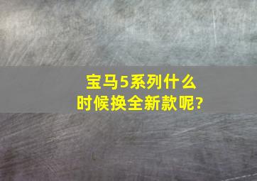 宝马5系列什么时候换全新款呢?