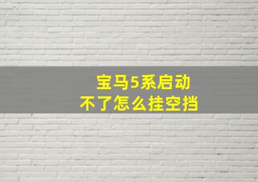 宝马5系启动不了怎么挂空挡