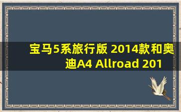 宝马5系旅行版 2014款和奥迪A4 Allroad 2014款哪个好