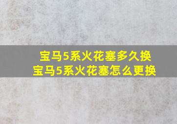 宝马5系火花塞多久换宝马5系火花塞怎么更换(