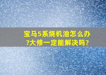 宝马5系烧机油怎么办?大修一定能解决吗?