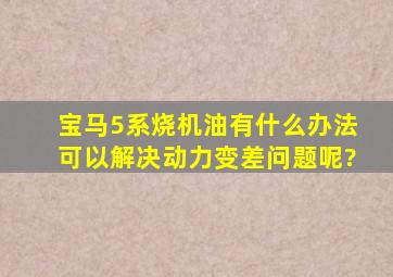 宝马5系烧机油有什么办法可以解决动力变差问题呢?