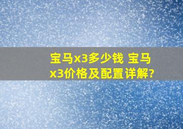 宝马x3多少钱 宝马x3价格及配置详解?