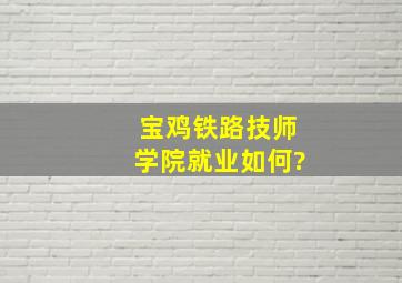 宝鸡铁路技师学院就业如何?