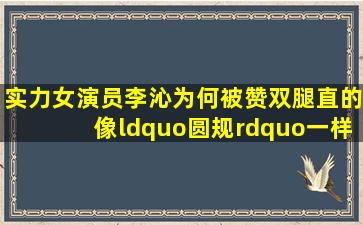 实力女演员李沁,为何被赞双腿直的像“圆规”一样?