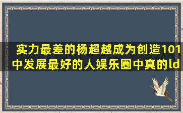 实力最差的杨超越成为《创造101》中发展最好的人,娱乐圈中真的“颜...