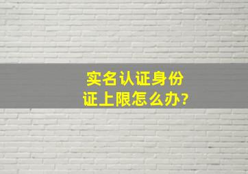 实名认证身份证上限怎么办?