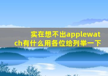 实在想不出applewatch有什么用各位给列举一下