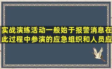 实战演练活动一般始于报警消息,在此过程中,参演的应急组织和人员应...