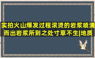 实拍火山爆发过程,滚烫的岩浆喷涌而出,岩浆所到之处寸草不生|地质灾...