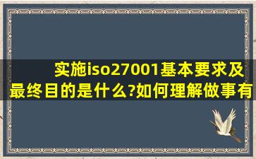 实施iso27001基本要求及最终目的是什么?如何理解做事有依据