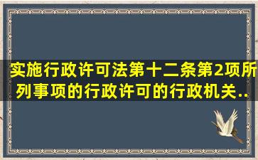 实施《行政许可法》第十二条第2项所列事项的行政许可的,行政机关...