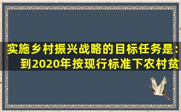 实施乡村振兴战略的目标任务是:到2020年按现行标准下农村贫困人口...