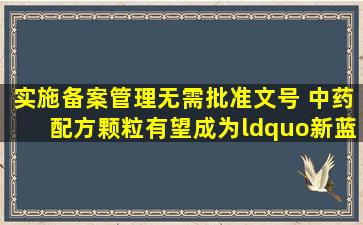 实施备案管理无需批准文号, 中药配方颗粒有望成为“新蓝海...