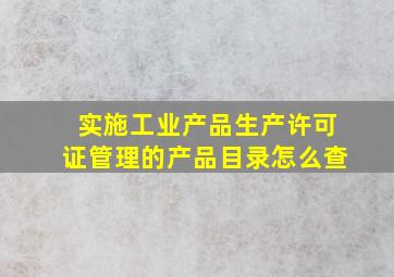 实施工业产品生产许可证管理的产品目录怎么查