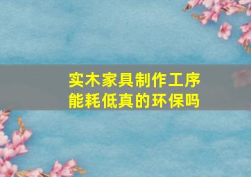 实木家具制作工序能耗低真的环保吗(