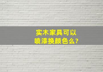 实木家具可以喷漆换颜色么?