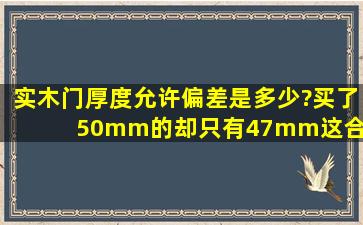 实木门厚度允许偏差是多少?买了50mm的,却只有47mm,这合格吗?