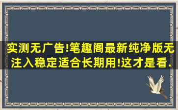 实测无广告!笔趣阁最新纯净版,无注入,稳定适合长期用!这才是看...