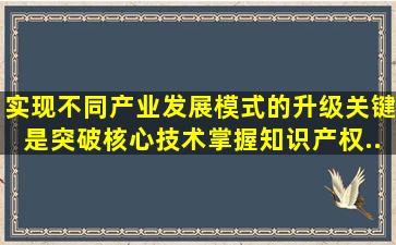 实现不同产业发展模式的升级,关键是突破核心技术、掌握知识产权。...