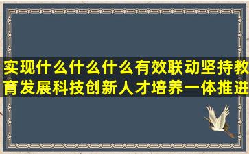 实现什么什么什么有效联动坚持教育发展科技创新人才培养一体推进