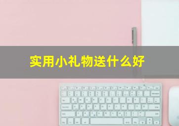 实用小礼物送什么好