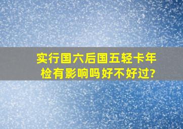 实行国六后国五轻卡年检有影响吗,好不好过?