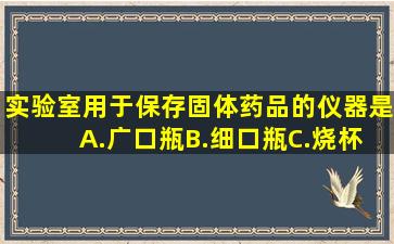 实验室,用于保存固体药品的仪器是( )A.广口瓶B.细口瓶C.烧杯D.集气