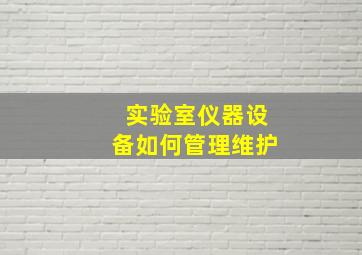 实验室仪器设备如何管理维护(