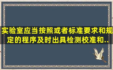 实验室应当按照()或者标准要求和规定的程序,及时出具检测、校准和...