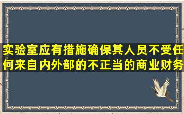 实验室应有措施确保其人员不受任何来自内外部的不正当的商业、财务...