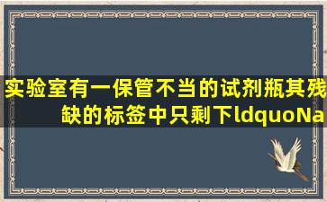 实验室有一保管不当的试剂瓶,其残缺的标签中只剩下“Na”字样.已知...