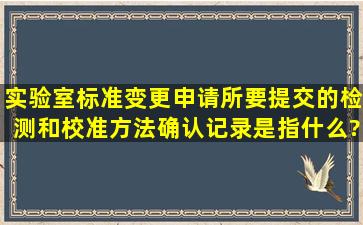 实验室标准变更申请所要提交的《检测和校准方法》确认记录是指什么?