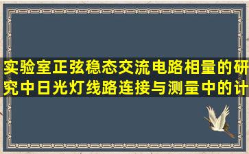 实验室正弦稳态交流电路相量的研究中日光灯线路连接与测量中的计算...