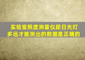 实验室照度测量仪距日光灯多远,才能测出的数据是正确的